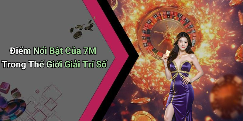 Điểm Nổi Bật Của 7M Trong Thế Giới Giải Trí Số