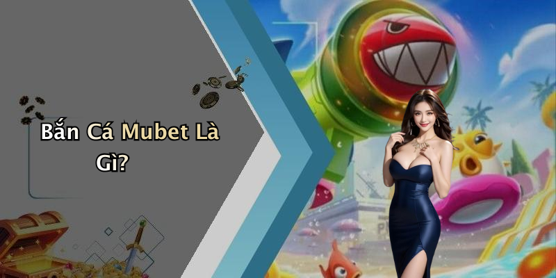 Bắn Cá Mubet Là Gì?