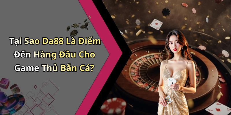 Tại Sao Da88 Là Điểm Đến Hàng Đầu Cho Game Thủ Bắn Cá?