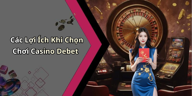 Các Lợi Ích Khi Chọn Chơi Casino Debet