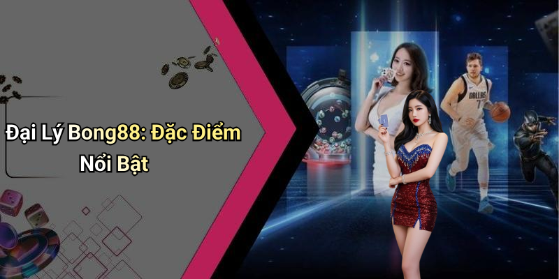 Đại Lý Bong88: Đặc Điểm Nổi Bật