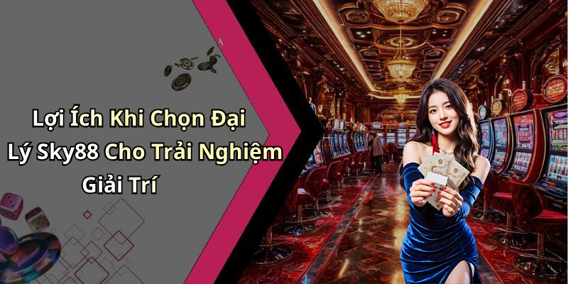 Lợi Ích Khi Chọn Đại Lý Sky88 Cho Trải Nghiệm Giải Trí
