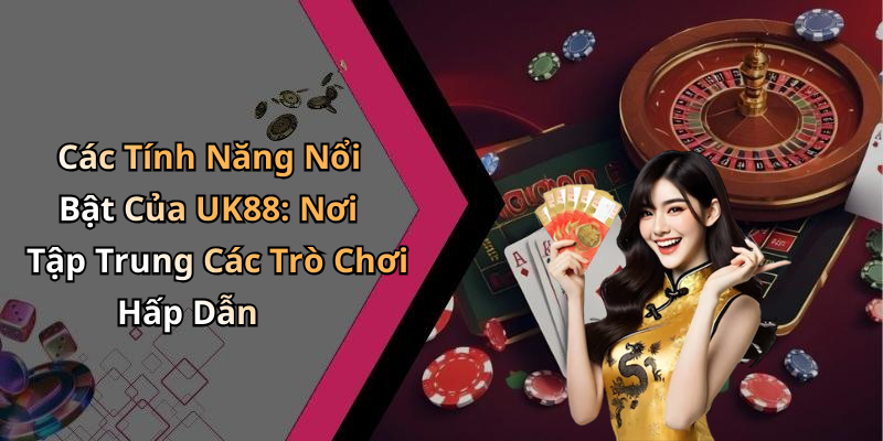 Các Tính Năng Nổi Bật Của UK88: Nơi Tập Trung Các Trò Chơi Hấp Dẫn