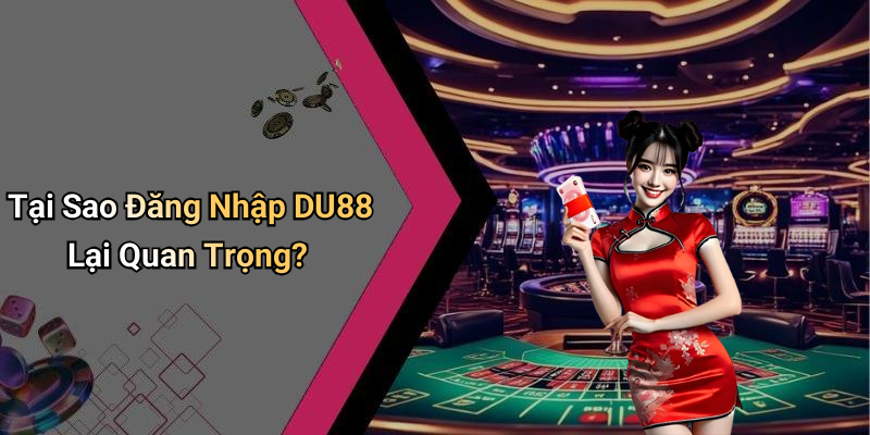 Tại Sao Đăng Nhập DU88 Lại Quan Trọng?