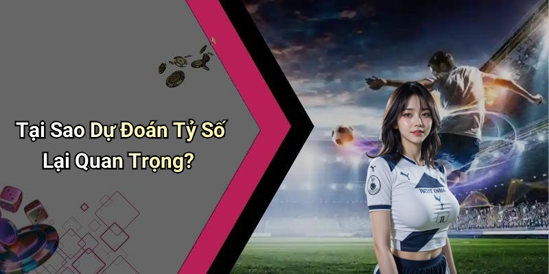 Tại Sao Dự Đoán Tỷ Số Lại Quan Trọng?