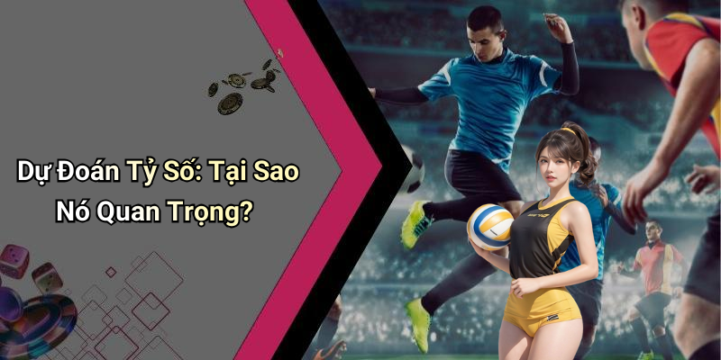 Dự Đoán Tỷ Số: Tại Sao Nó Quan Trọng?