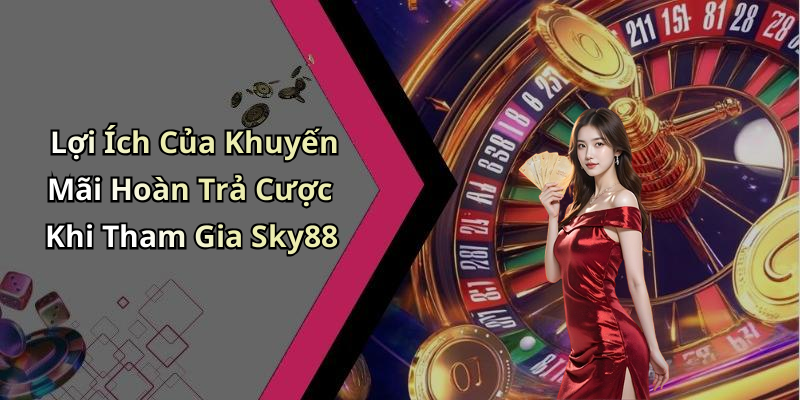 Lợi Ích Của Khuyến Mãi Hoàn Trả Cược Khi Tham Gia Sky88