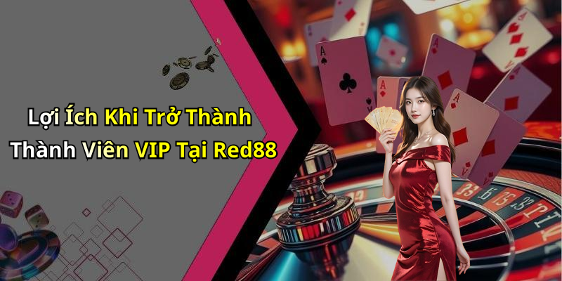 Lợi Ích Khi Trở Thành Thành Viên VIP Tại Red88