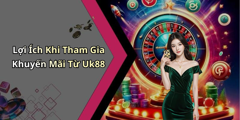 Lợi Ích Khi Tham Gia Khuyến Mãi Từ Uk88