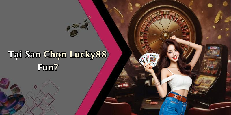 Tại Sao Chọn Lucky88 Fun?