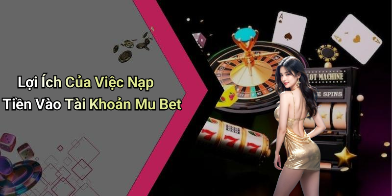 Lợi Ích Của Việc Nạp Tiền Vào Tài Khoản Mu Bet
