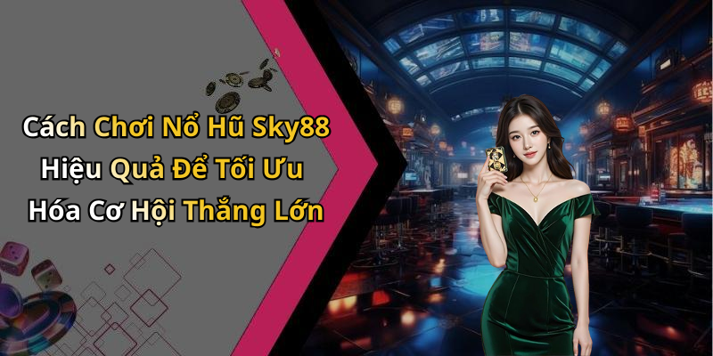 Cách Chơi Nổ Hũ Sky88 Hiệu Quả Để Tối Ưu Hóa Cơ Hội Thắng Lớn