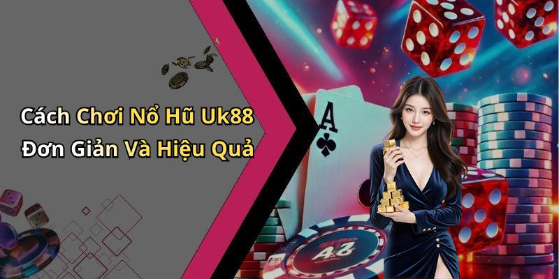Cách Chơi Nổ Hũ Uk88 Đơn Giản Và Hiệu Quả