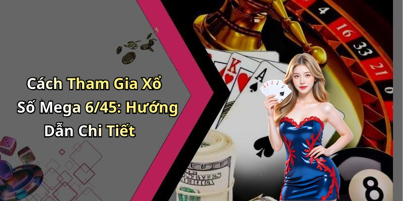 Cách Tham Gia Xổ Số Mega 6/45: Hướng Dẫn Chi Tiết