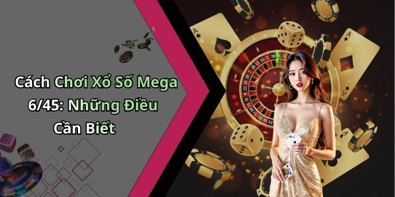 Cách Chơi Xổ Số Mega 6/45: Những Điều Cần Biết