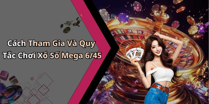 Cách Tham Gia Và Quy Tắc Chơi Xổ Số Mega 6/45