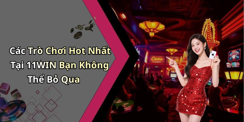Các Trò Chơi Hot Nhất Tại 11WIN Bạn Không Thể Bỏ Qua