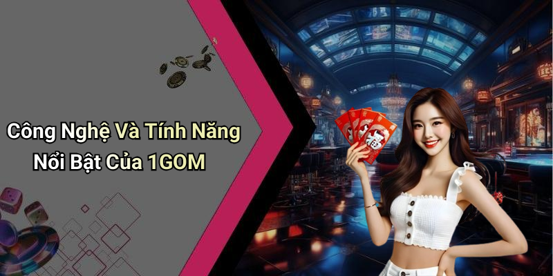 Công Nghệ Và Tính Năng Nổi Bật Của 1GOM