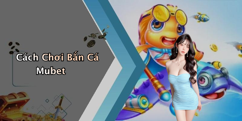 Cách Chơi Bắn Cá Mubet