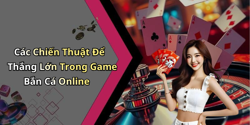 Các Chiến Thuật Để Thắng Lớn Trong Game Bắn Cá Online