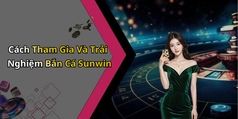 Cách Tham Gia Và Trải Nghiệm Bắn Cá Sunwin