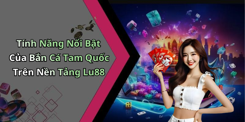 Tính Năng Nổi Bật Của Bắn Cá Tam Quốc Trên Nền Tảng Lu88
