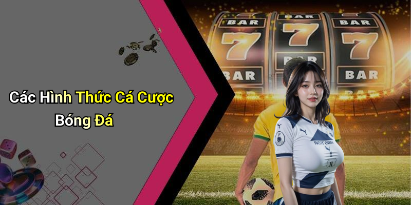 Các Hình Thức Cá Cược Bóng Đá