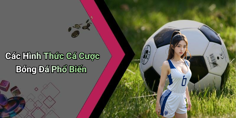 Các Hình Thức Cá Cược Bóng Đá Phổ Biến