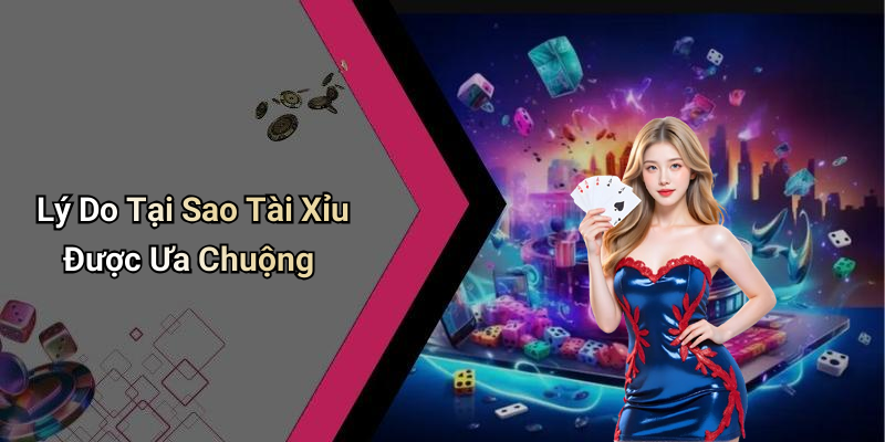 Lý Do Tại Sao Tài Xỉu Được Ưa Chuộng