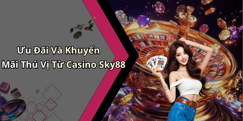 Ưu Đãi Và Khuyến Mãi Thú Vị Từ Casino Sky88