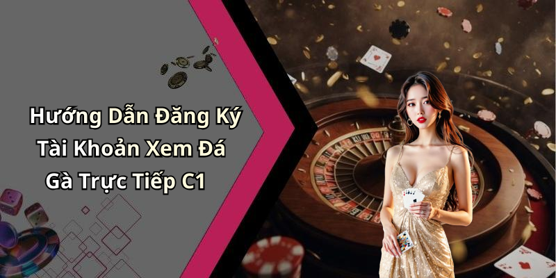 Hướng Dẫn Đăng Ký Tài Khoản Xem Đá Gà Trực Tiếp C1