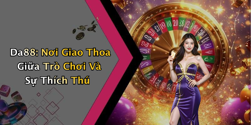 Da88: Nơi Giao Thoa Giữa Trò Chơi Và Sự Thích Thú