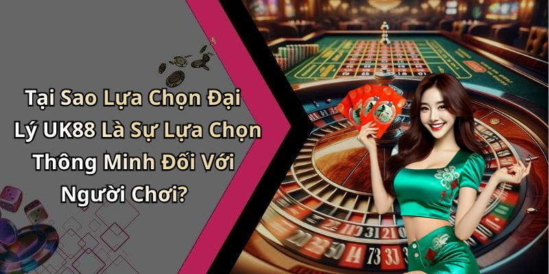 Tại Sao Lựa Chọn Đại Lý UK88 Là Sự Lựa Chọn Thông Minh Đối Với Người Chơi?