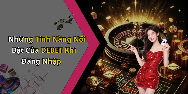 Những Tính Năng Nổi Bật Của DEBET Khi Đăng Nhập