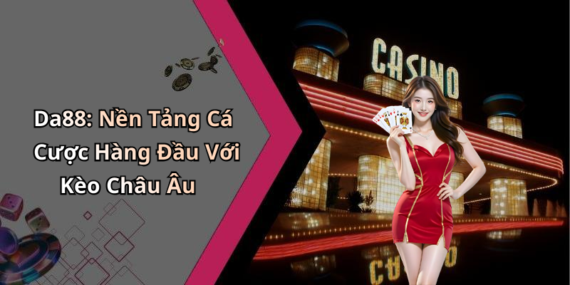 Da88: Nền Tảng Cá Cược Hàng Đầu Với Kèo Châu Âu
