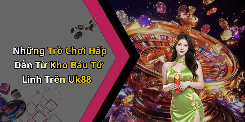 Những Trò Chơi Hấp Dẫn Từ Kho Báu Tứ Linh Trên Uk88