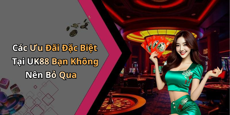 Các Ưu Đãi Đặc Biệt Tại UK88 Bạn Không Nên Bỏ Qua