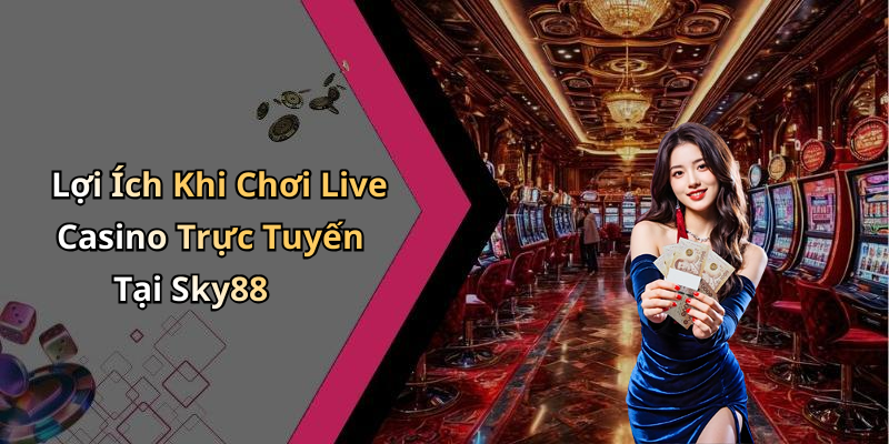 Lợi Ích Khi Chơi Live Casino Trực Tuyến Tại Sky88