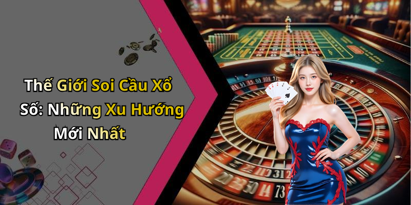 Thế Giới Soi Cầu Xổ Số: Những Xu Hướng Mới Nhất