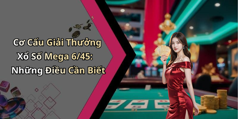 Cơ Cấu Giải Thưởng Xổ Số Mega 6/45: Những Điều Cần Biết