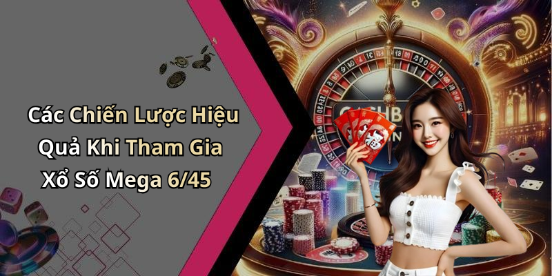 Các Chiến Lược Hiệu Quả Khi Tham Gia Xổ Số Mega 6/45