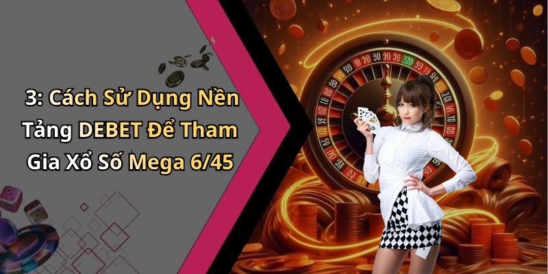 3: Cách Sử Dụng Nền Tảng DEBET Để Tham Gia Xổ Số Mega 6/45