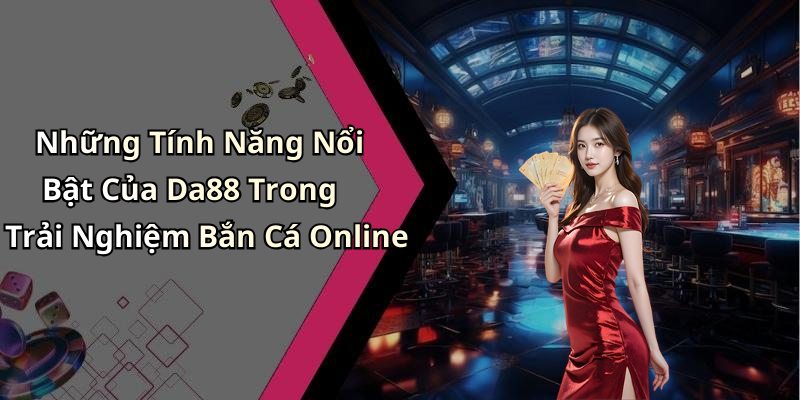 Những Tính Năng Nổi Bật Của Da88 Trong Trải Nghiệm Bắn Cá Online