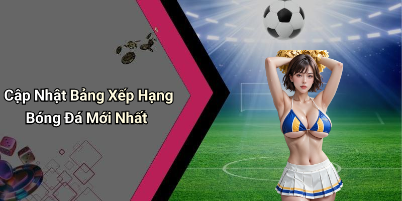 Cập Nhật Bảng Xếp Hạng Bóng Đá Mới Nhất