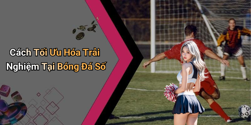 Cách Tối Ưu Hóa Trải Nghiệm Tại Bóng Đá Số