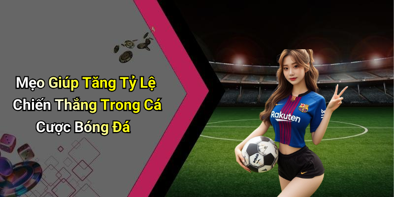 Mẹo Giúp Tăng Tỷ Lệ Chiến Thắng Trong Cá Cược Bóng Đá