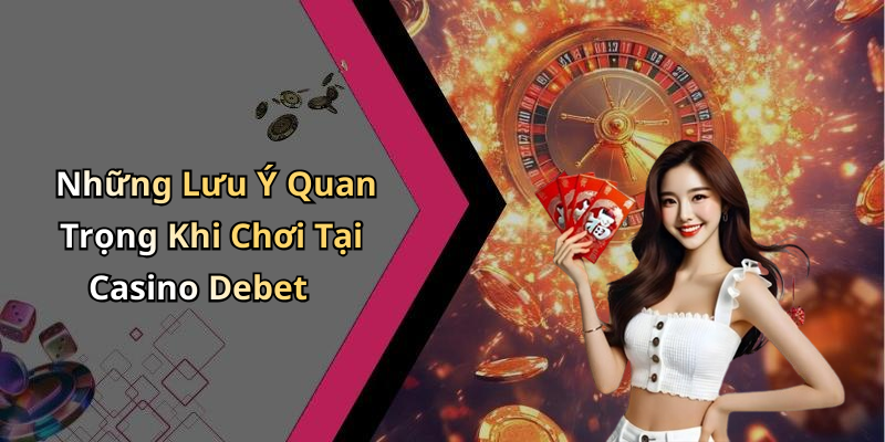 Những Lưu Ý Quan Trọng Khi Chơi Tại Casino Debet