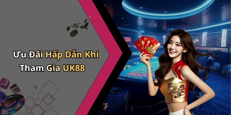 Ưu Đãi Hấp Dẫn Khi Tham Gia UK88