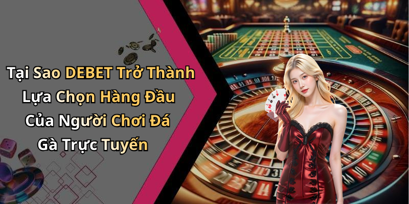Tại Sao DEBET Trở Thành Lựa Chọn Hàng Đầu Của Người Chơi Đá Gà Trực Tuyến