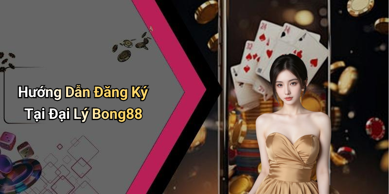 Hướng Dẫn Đăng Ký Tại Đại Lý Bong88